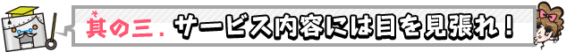 その3　サービス内容には目を見張れ！