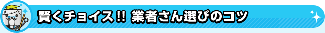 賢くチョイス!! 業者さん選びのコツ